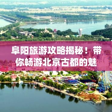 阜阳旅游攻略揭秘!带你畅游北京古都的魅力之旅