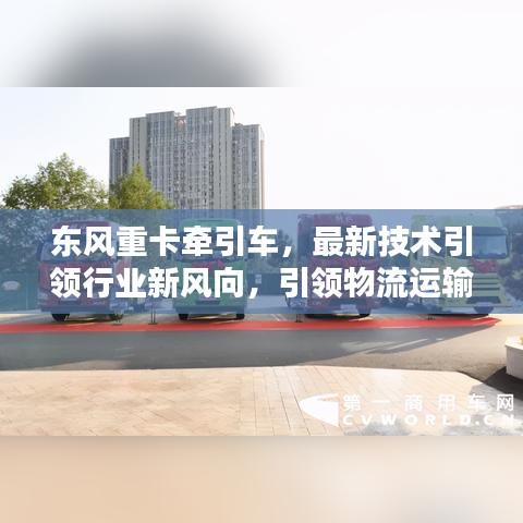 东风重卡牵引车，最新技术引领行业新风向，引领物流运输新时代