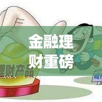 金融理财重磅新闻头条揭秘,最新动态与市场趋势一网打尽
