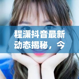 程潇抖音最新动态揭秘,今日惊喜连连看!