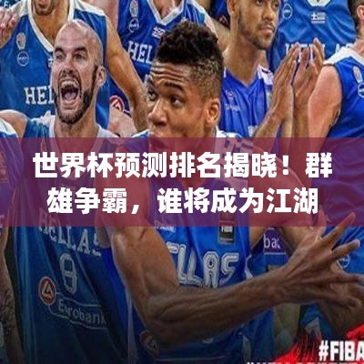 世界杯预测排名揭晓!群雄争霸,谁将成为江湖霸主?