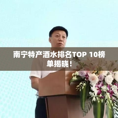 南宁特产酒水排名TOP 10榜单揭晓!