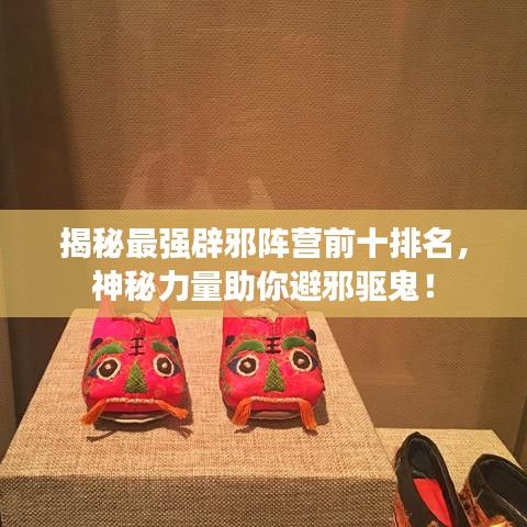 揭秘最强辟邪阵营前十排名,神秘力量助你避邪驱鬼!