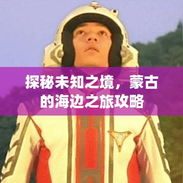 探秘未知之境,蒙古的海边之旅攻略