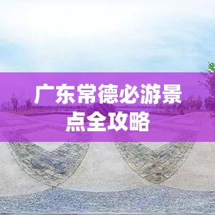 广东常德必游景点全攻略
