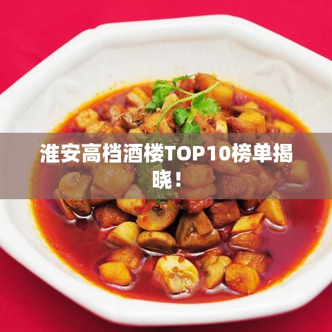 淮安高档酒楼TOP10榜单揭晓!