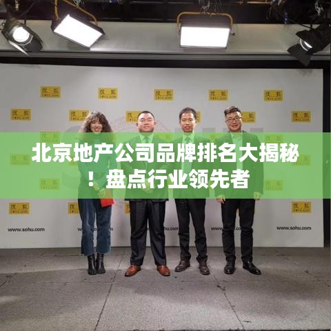 北京地产公司品牌排名大揭秘!盘点行业领先者