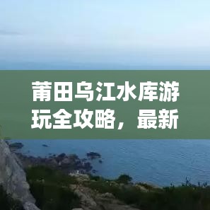 莆田乌江水库游玩全攻略,最新指南助你畅游无阻!