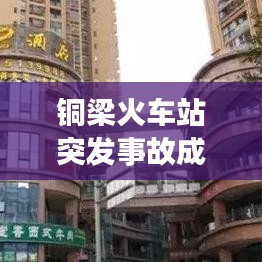 铜梁火车站突发事故成焦点新闻头条