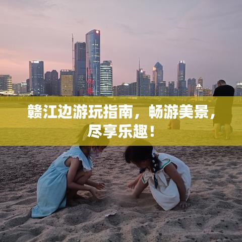 赣江边游玩指南,畅游美景,尽享乐趣!