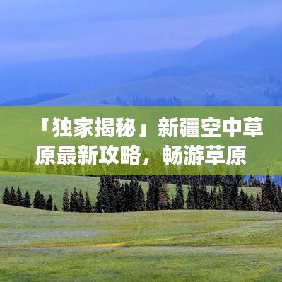 「独家揭秘」新疆空中草原最新攻略,畅游草原天堂必览!