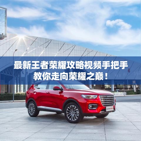 最新王者荣耀攻略视频手把手教你走向荣耀之巅!
