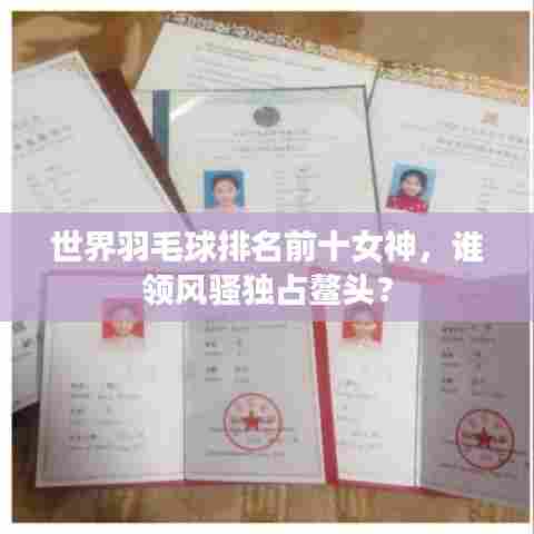 世界羽毛球排名前十女神,谁领风骚独占鳌头?