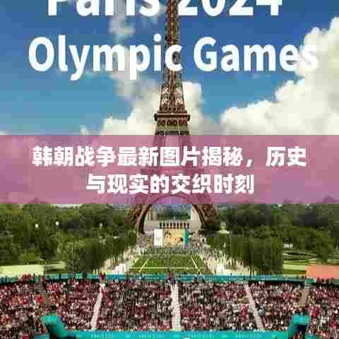 韩朝战争最新图片揭秘,历史与现实的交织时刻