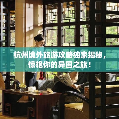 杭州境外旅游攻略独家揭秘,惊艳你的异国之旅!