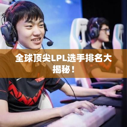 全球顶尖LPL选手排名大揭秘!