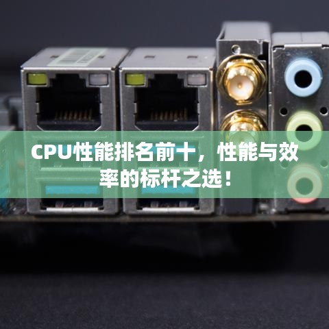 CPU性能排名前十,性能与效率的标杆之选!