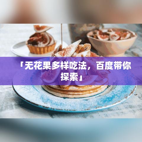 「无花果多样吃法，百度带你探索」