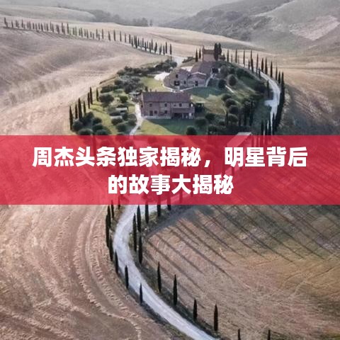 周杰头条独家揭秘,明星背后的故事大揭秘