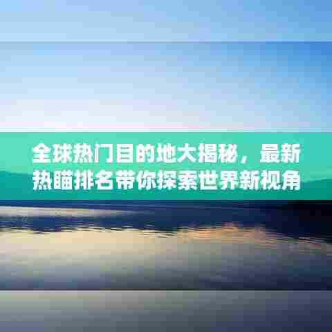 全球热门目的地大揭秘,最新热瞄排名带你探索世界新视角