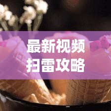 最新视频扫雷攻略大揭秘,一步步带你玩转游戏!