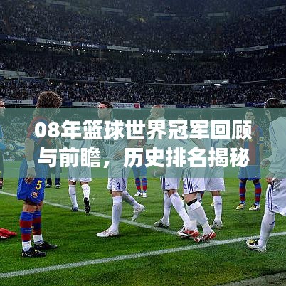 08年篮球世界冠军回顾与前瞻,历史排名揭秘,未来展望激动人心