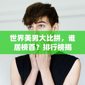 世界美男大比拼,谁居榜首?排行榜揭晓!
