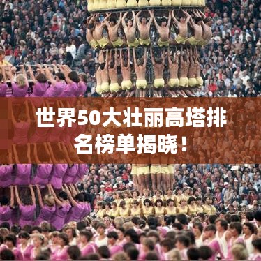 世界50大壮丽高塔排名榜单揭晓！