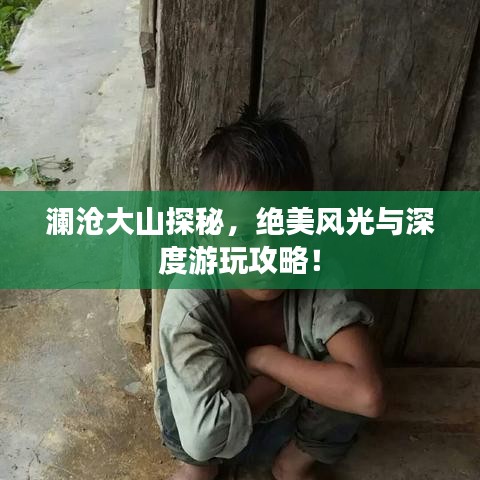 澜沧大山探秘,绝美风光与深度游玩攻略!