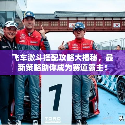 飞车激斗搭配攻略大揭秘，最新策略助你成为赛道霸主！