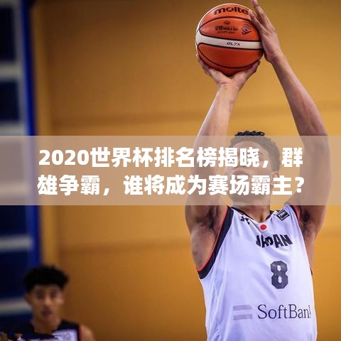 2020世界杯排名榜揭晓,群雄争霸,谁将成为赛场霸主?