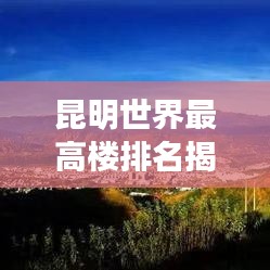 昆明世界最高楼排名揭秘,一览众楼小之巅