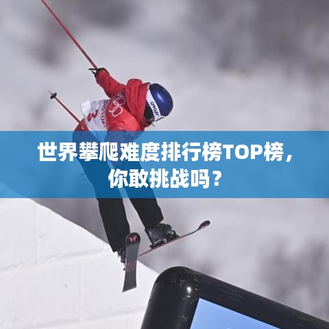 世界攀爬难度排行榜TOP榜,你敢挑战吗?