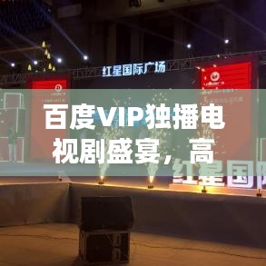 百度VIP独播电视剧盛宴,高品质影视内容新纪元探索