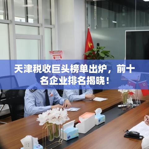 天津税收巨头榜单出炉,前十名企业排名揭晓!