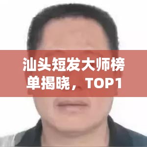 汕头短发大师榜单揭晓,TOP10美发师排名一览