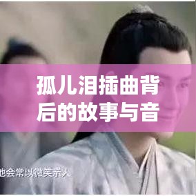 孤儿泪插曲背后的故事与音乐魅力揭秘,情感深度触动人心弦