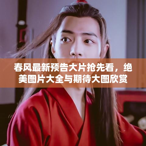 春风最新预告大片抢先看,绝美图片大全与期待大图欣赏