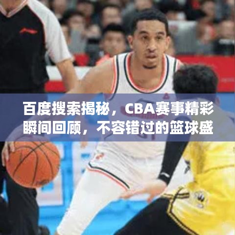 百度搜索揭秘,CBA赛事精彩瞬间回顾,不容错过的篮球盛宴!
