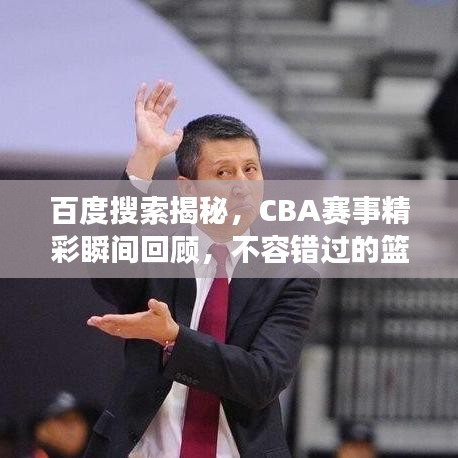 百度搜索揭秘,CBA赛事精彩瞬间回顾,不容错过的篮球盛宴!