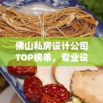佛山私房设计公司TOP榜单,专业设计打造独特空间!