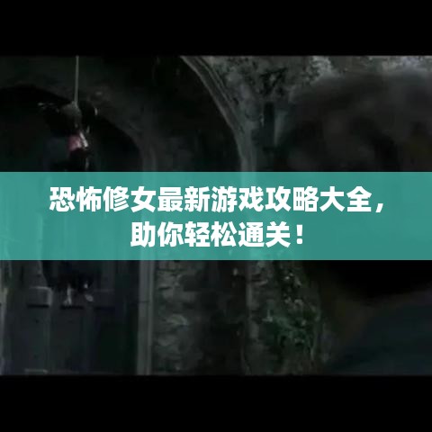恐怖修女最新游戏攻略大全,助你轻松通关!
