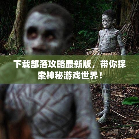 下载部落攻略最新版,带你探索神秘游戏世界!