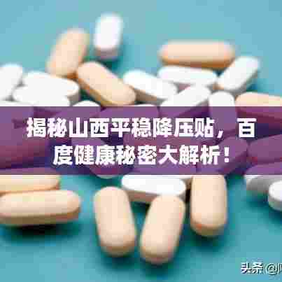揭秘山西平稳降压贴,百度健康秘密大解析!