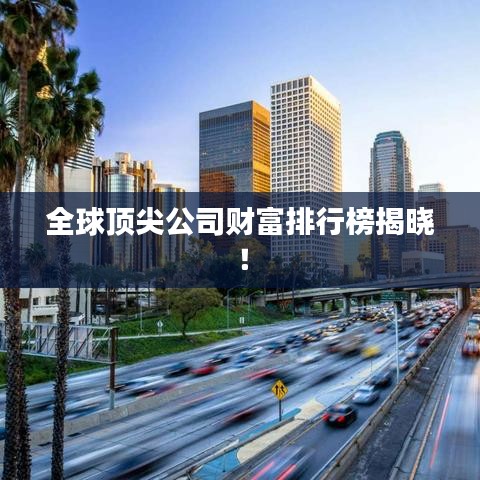 全球顶尖公司财富排行榜揭晓!