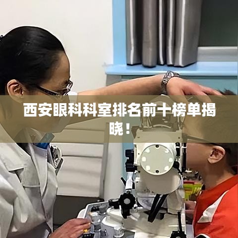 西安眼科科室排名前十榜单揭晓!