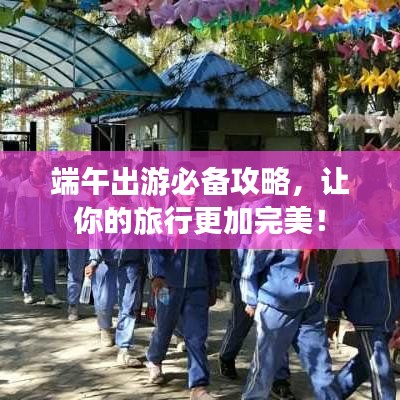 端午出游必备攻略,让你的旅行更加完美!