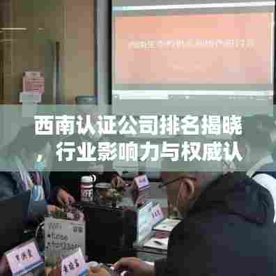 西南认证公司排名揭晓,行业影响力与权威认证实力揭秘!