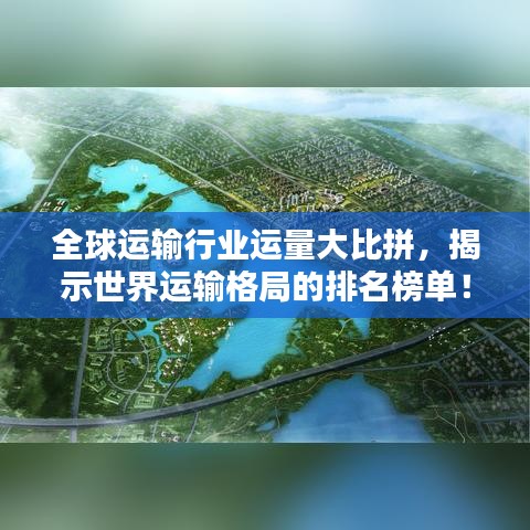 全球运输行业运量大比拼,揭示世界运输格局的排名榜单!