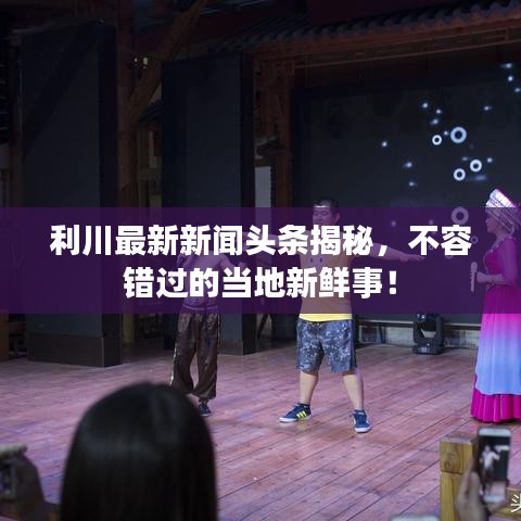 利川最新新闻头条揭秘,不容错过的当地新鲜事!